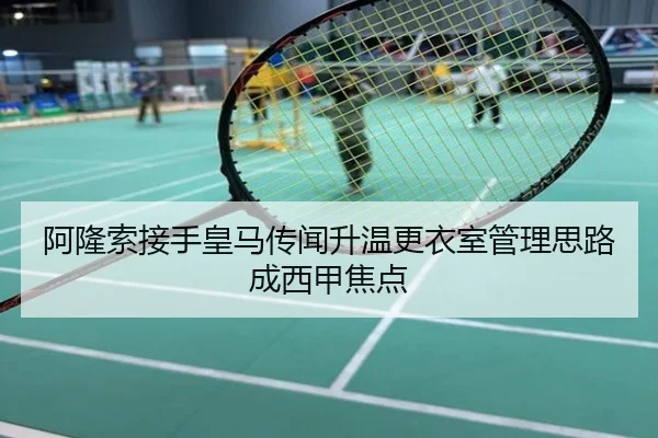 阿隆索接手皇马传闻升温更衣室管理思路成西甲焦点