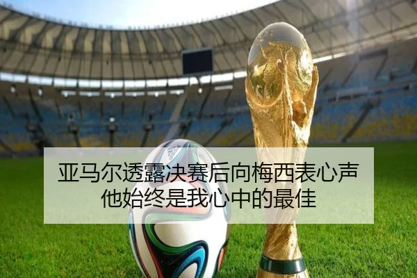 亚马尔透露决赛后向梅西表心声 他始终是我心中的最佳