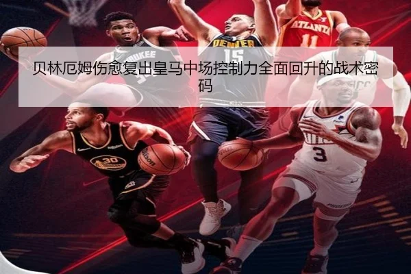 贝林厄姆伤愈复出皇马中场控制力全面回升的战术密码